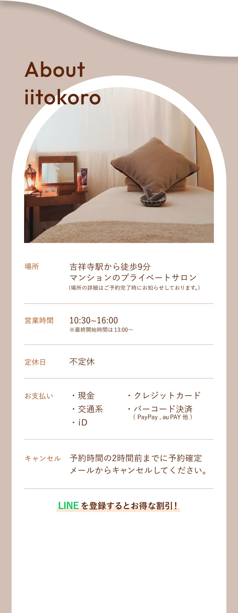 吉祥寺駅から徒歩9分マンションのプライベートサロン（詳細はご予約完了時にお知らせしております。）営業時間:10:30~16:00※お問い合わせは随時。定休日:不定休。電話番号:050-5309-7549。お支払い:・現金・クレジットカード・交通系・バーコード決済・iD 予約方法:LINEのトーク画面、インスタのDM キャンセル:ご予約当日の朝9:00までにご連絡ください。