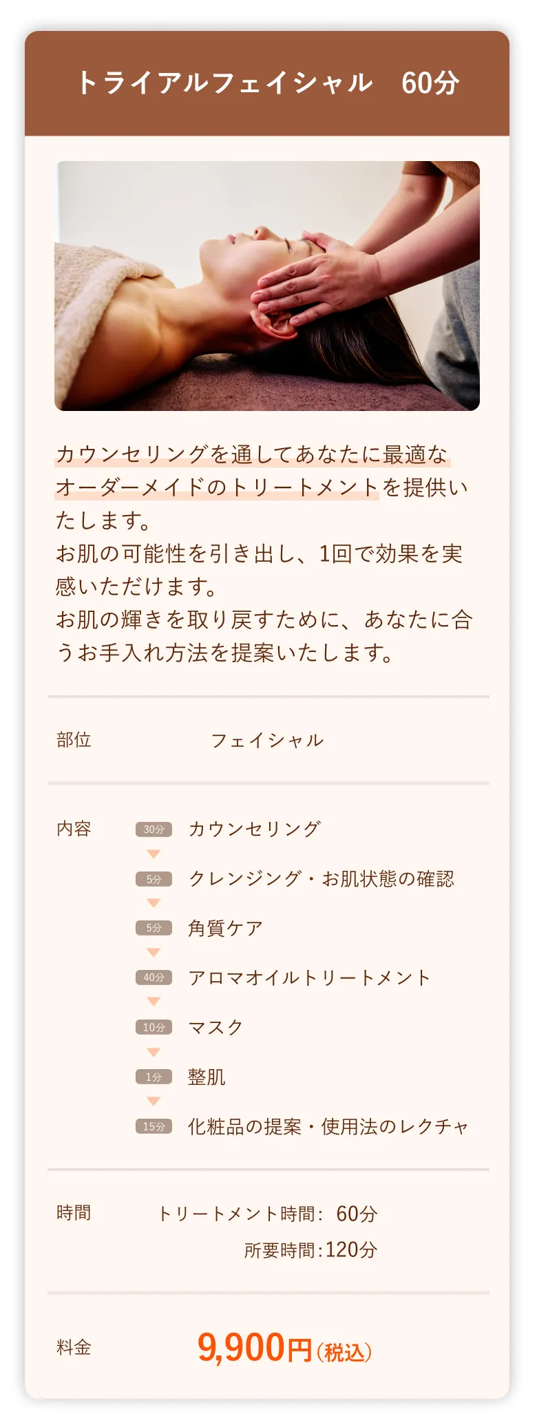 トライアルフェイシャル60分 カウンセリングを通してあなたに最適なオーダーメイドのトリートメントを提供いたします。お肌の可能性を引き出し、1回で効果を実感いただけます。お肌の輝きを取り戻すために、あなたに合うお手入れ方法を提案いたします。